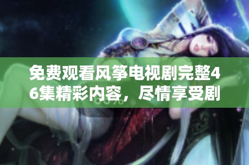 免费观看风筝电视剧完整46集精彩内容，尽情享受剧集魅力