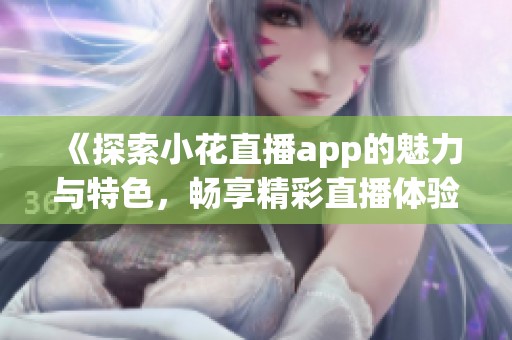 《探索小花直播app的魅力与特色，畅享精彩直播体验》