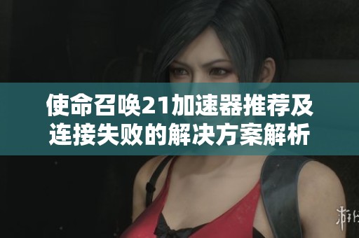使命召唤21加速器推荐及连接失败的解决方案解析