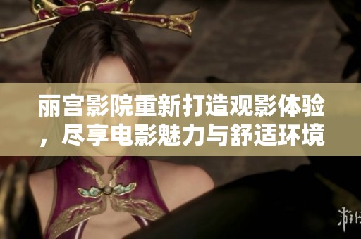丽宫影院重新打造观影体验，尽享电影魅力与舒适环境