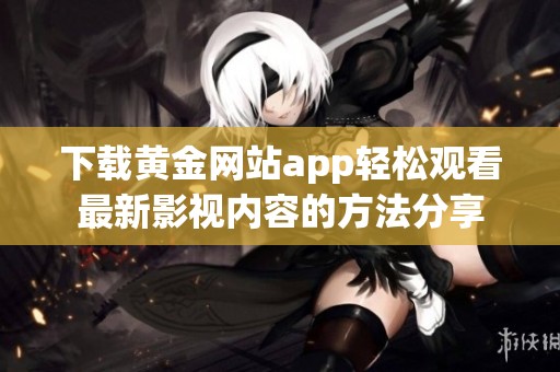 下载黄金网站app轻松观看最新影视内容的方法分享