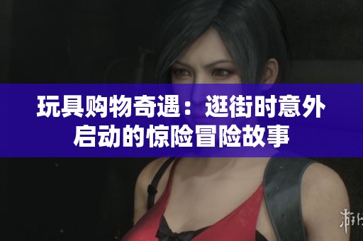 玩具购物奇遇：逛街时意外启动的惊险冒险故事