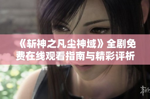 《斩神之凡尘神域》全剧免费在线观看指南与精彩评析