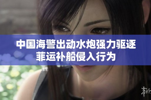 中国海警出动水炮强力驱逐菲运补船侵入行为