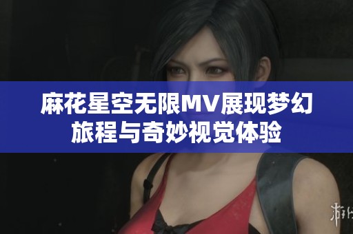 麻花星空无限MV展现梦幻旅程与奇妙视觉体验