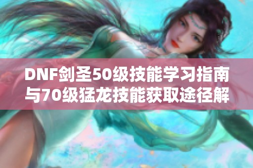 DNF剑圣50级技能学习指南与70级猛龙技能获取途径解析