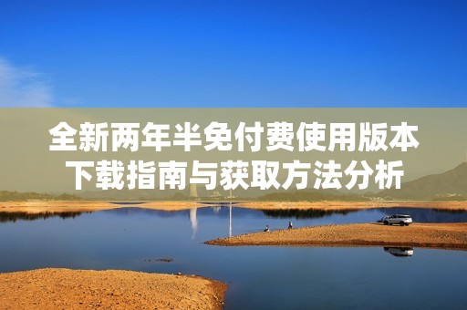 全新两年半免付费使用版本下载指南与获取方法分析