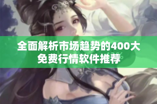 全面解析市场趋势的400大免费行情软件推荐