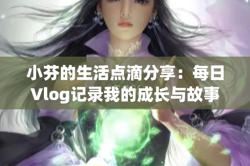 小芬的生活点滴分享：每日Vlog记录我的成长与故事