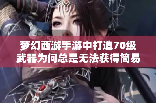 梦幻西游手游中打造70级武器为何总是无法获得简易版本？