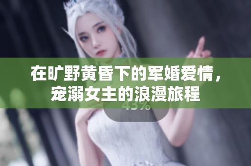 在旷野黄昏下的军婚爱情，宠溺女主的浪漫旅程