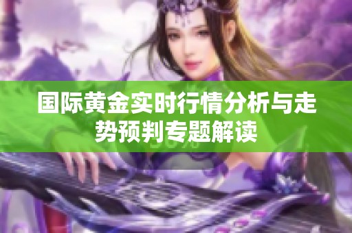 国际黄金实时行情分析与走势预判专题解读