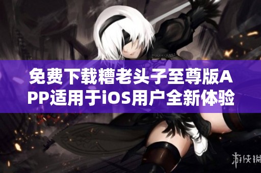 免费下载糟老头子至尊版APP适用于iOS用户全新体验