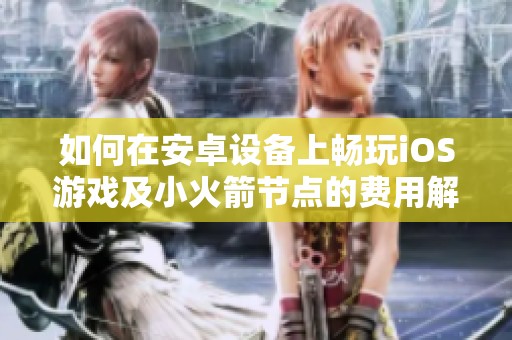 如何在安卓设备上畅玩iOS游戏及小火箭节点的费用解析