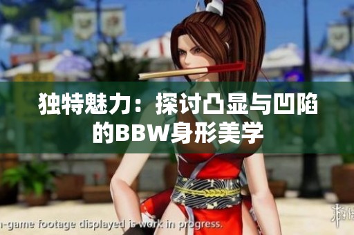 独特魅力：探讨凸显与凹陷的BBW身形美学