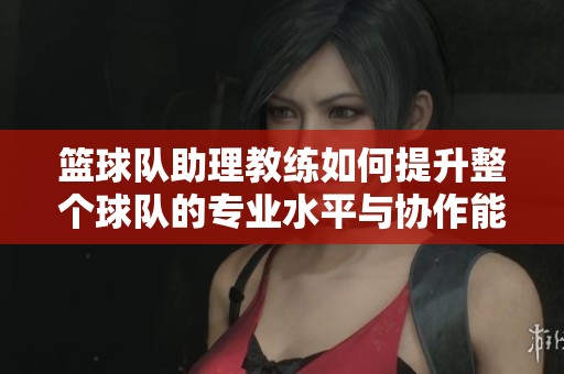 篮球队助理教练如何提升整个球队的专业水平与协作能力