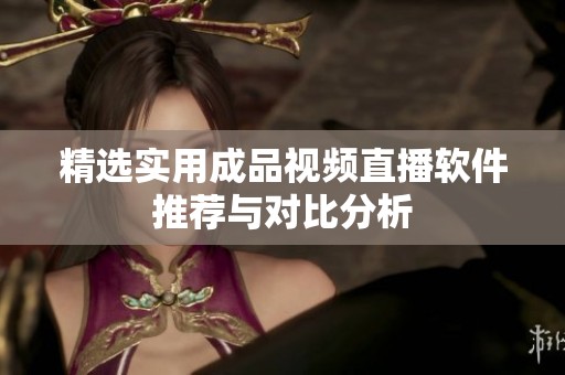 精选实用成品视频直播软件推荐与对比分析