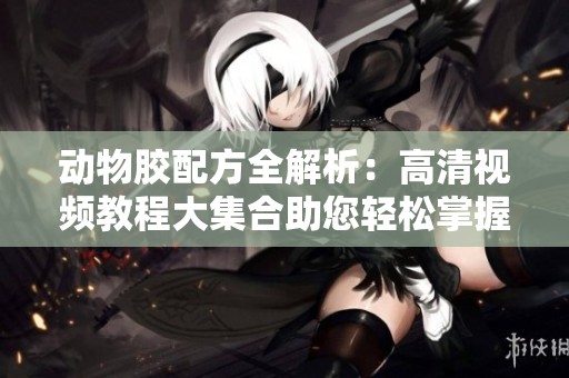 动物胶配方全解析：高清视频教程大集合助您轻松掌握技巧