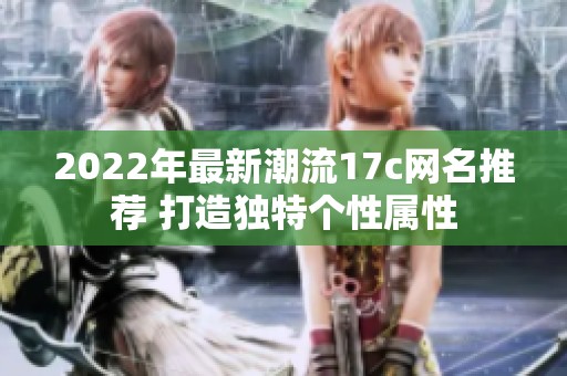 2022年最新潮流17c网名推荐 打造独特个性属性