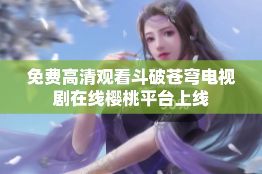 免费高清观看斗破苍穹电视剧在线樱桃平台上线