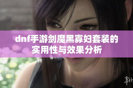 dnf手游剑魔黑寡妇套装的实用性与效果分析