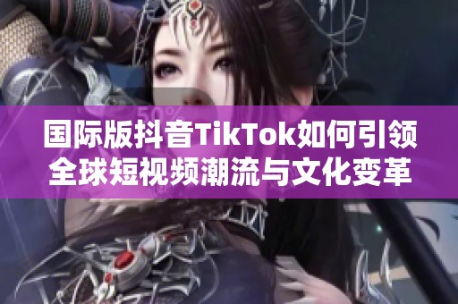 国际版抖音TikTok如何引领全球短视频潮流与文化变革