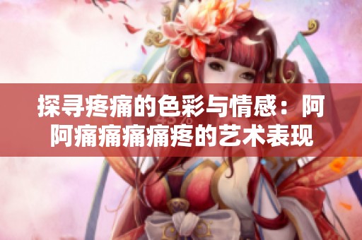 探寻疼痛的色彩与情感：阿阿痛痛痛痛疼的艺术表现