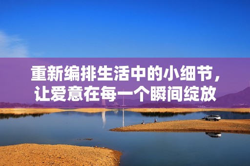 重新编排生活中的小细节，让爱意在每一个瞬间绽放