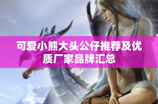 可爱小熊大头公仔推荐及优质厂家品牌汇总