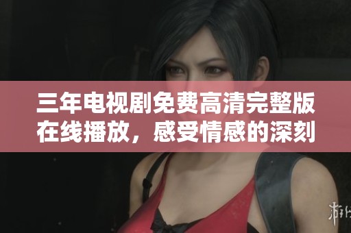 三年电视剧免费高清完整版在线播放，感受情感的深刻与真实