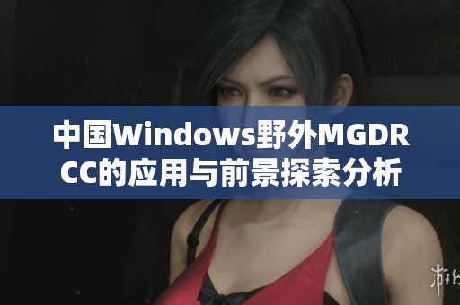 中国Windows野外MGDRCC的应用与前景探索分析