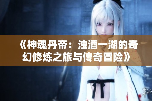 《神魂丹帝：浊酒一湖的奇幻修炼之旅与传奇冒险》