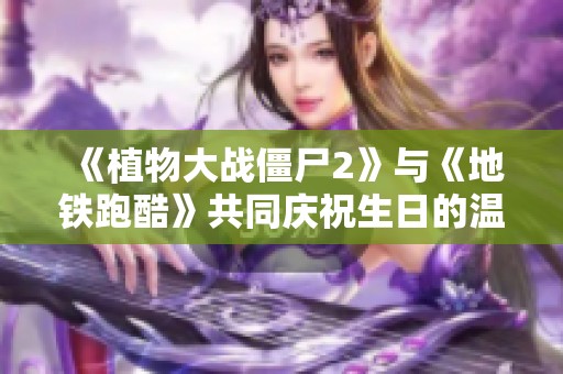 《植物大战僵尸2》与《地铁跑酷》共同庆祝生日的温馨祝福