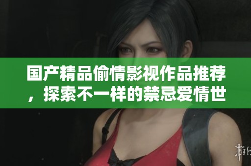 国产精品偷情影视作品推荐，探索不一样的禁忌爱情世界