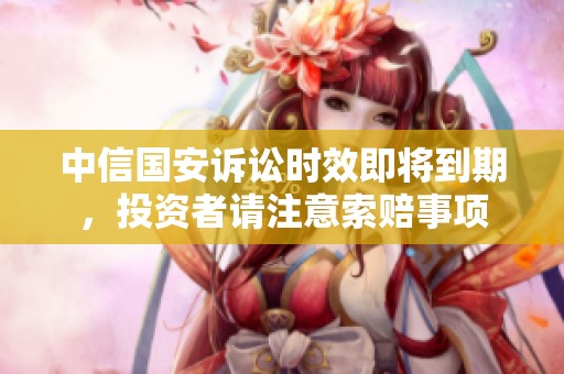 中信国安诉讼时效即将到期，投资者请注意索赔事项