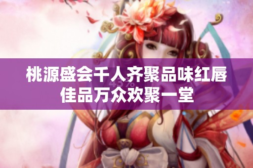 桃源盛会千人齐聚品味红唇佳品万众欢聚一堂