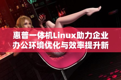 惠普一体机Linux助力企业办公环境优化与效率提升新选择