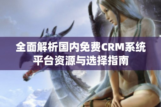全面解析国内免费CRM系统平台资源与选择指南