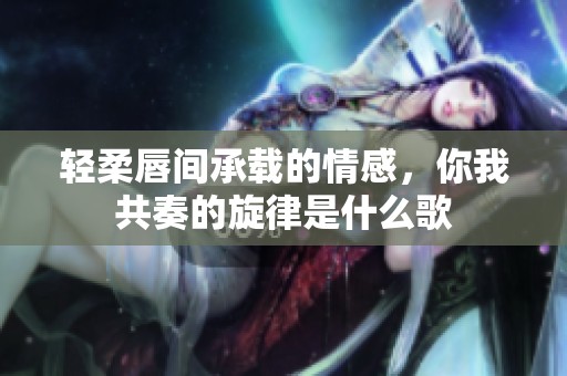 轻柔唇间承载的情感，你我共奏的旋律是什么歌