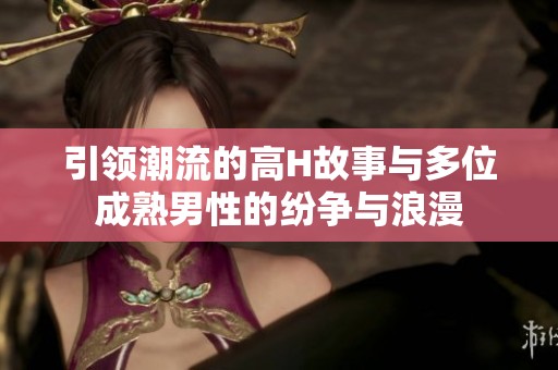 引领潮流的高H故事与多位成熟男性的纷争与浪漫