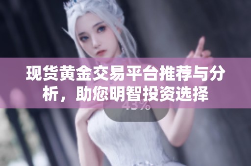 现货黄金交易平台推荐与分析，助您明智投资选择