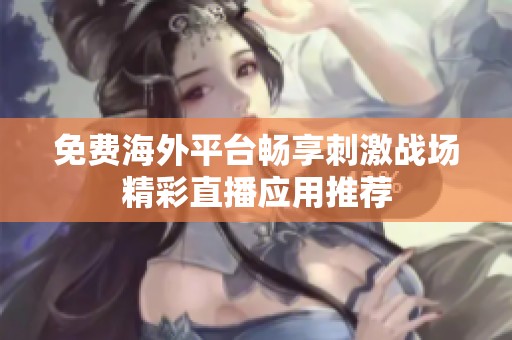 免费海外平台畅享刺激战场精彩直播应用推荐