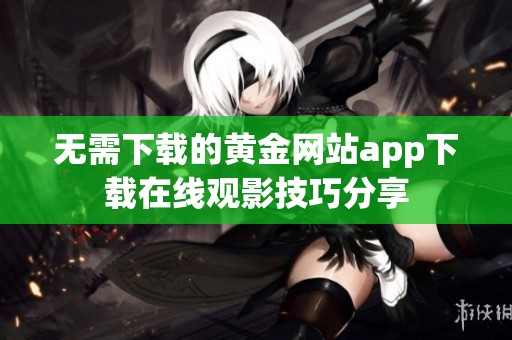 无需下载的黄金网站app下载在线观影技巧分享