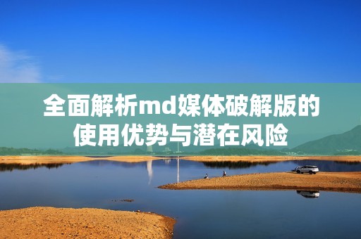 全面解析md媒体破解版的使用优势与潜在风险
