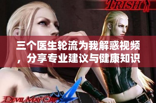三个医生轮流为我解惑视频，分享专业建议与健康知识