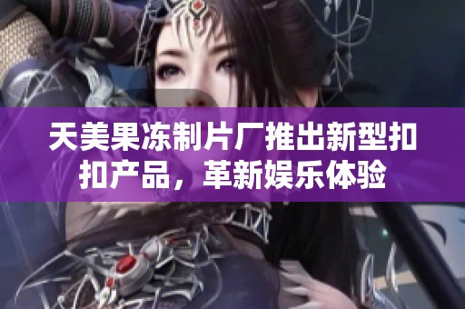 天美果冻制片厂推出新型扣扣产品，革新娱乐体验