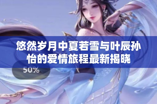 悠然岁月中夏若雪与叶辰孙怡的爱情旅程最新揭晓
