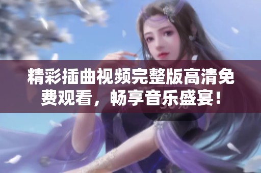 精彩插曲视频完整版高清免费观看，畅享音乐盛宴！