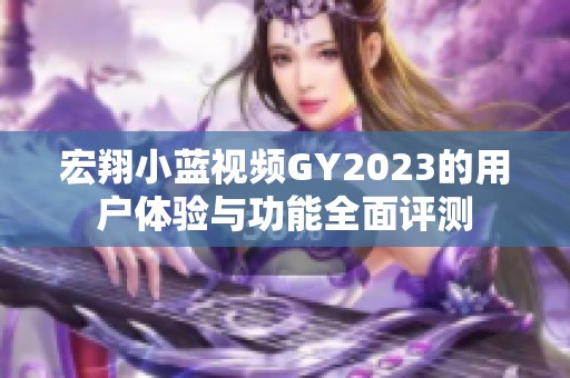 宏翔小蓝视频GY2023的用户体验与功能全面评测