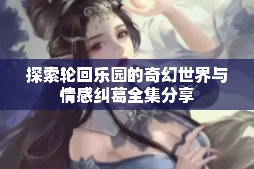 探索轮回乐园的奇幻世界与情感纠葛全集分享